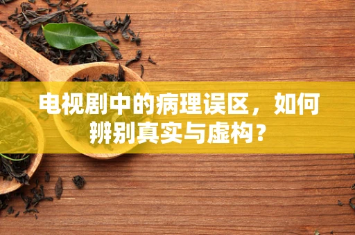 电视剧中的病理误区，如何辨别真实与虚构？