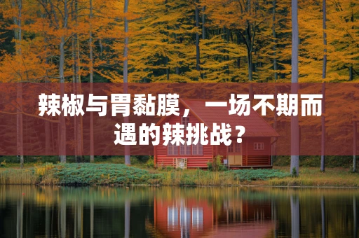 辣椒与胃黏膜，一场不期而遇的辣挑战？