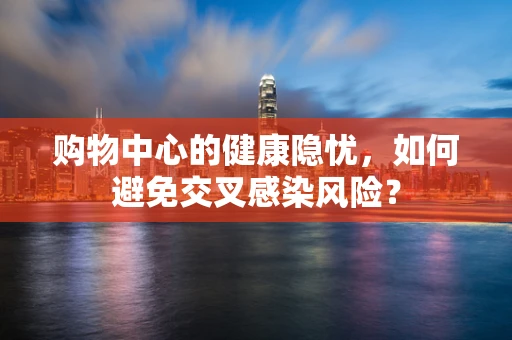 购物中心的健康隐忧，如何避免交叉感染风险？