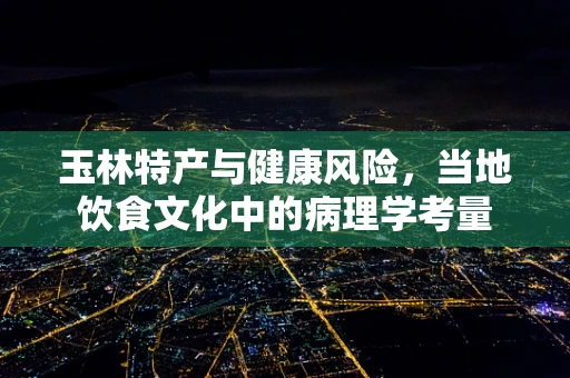玉林特产与健康风险，当地饮食文化中的病理学考量