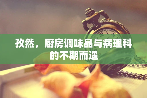 孜然，厨房调味品与病理科的不期而遇