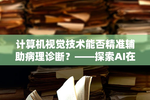 计算机视觉技术能否精准辅助病理诊断？——探索AI在病理科的新角色