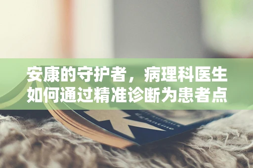 安康的守护者，病理科医生如何通过精准诊断为患者点亮生命之光？