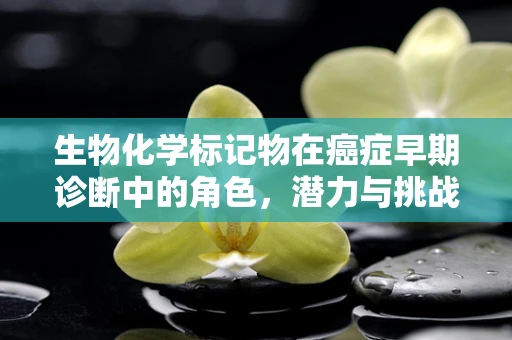 生物化学标记物在癌症早期诊断中的角色，潜力与挑战并存？