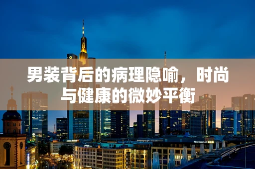 男装背后的病理隐喻，时尚与健康的微妙平衡