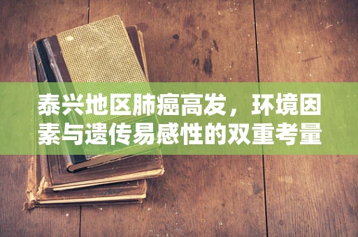 泰兴地区肺癌高发，环境因素与遗传易感性的双重考量