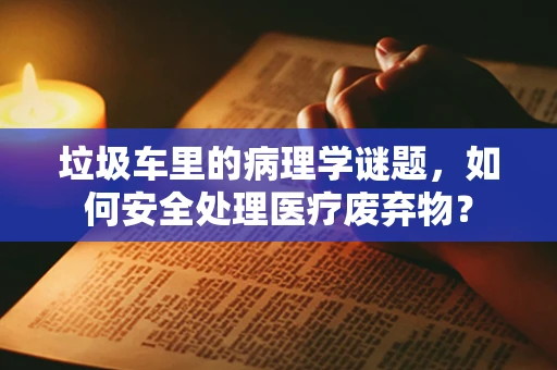 垃圾车里的病理学谜题，如何安全处理医疗废弃物？