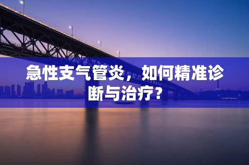 急性支气管炎，如何精准诊断与治疗？