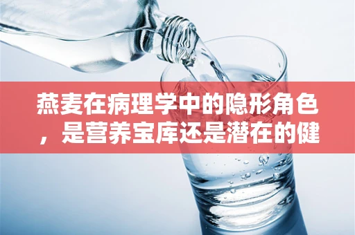 燕麦在病理学中的隐形角色，是营养宝库还是潜在的健康隐患？