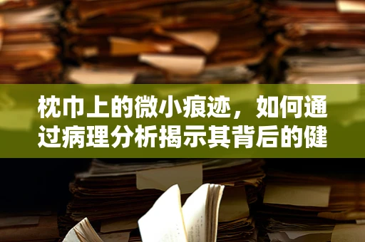 枕巾上的微小痕迹，如何通过病理分析揭示其背后的健康故事？