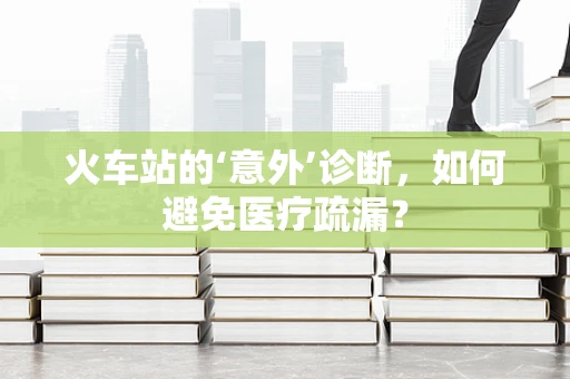 火车站的‘意外’诊断，如何避免医疗疏漏？
