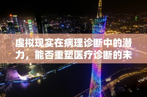虚拟现实在病理诊断中的潜力，能否重塑医疗诊断的未来？