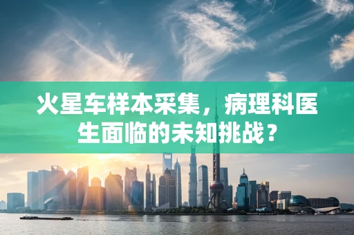火星车样本采集，病理科医生面临的未知挑战？