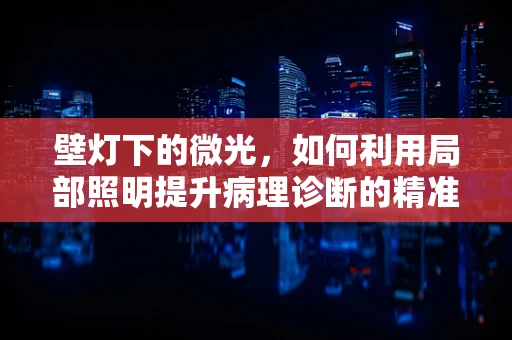 壁灯下的微光，如何利用局部照明提升病理诊断的精准度？