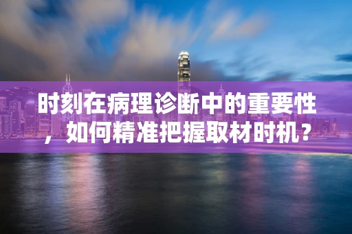 时刻在病理诊断中的重要性，如何精准把握取材时机？
