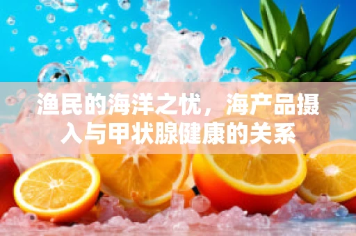 渔民的海洋之忧，海产品摄入与甲状腺健康的关系