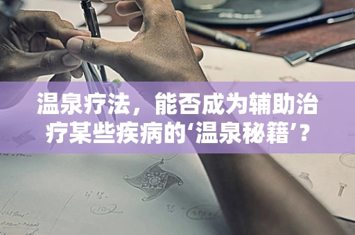 温泉疗法，能否成为辅助治疗某些疾病的‘温泉秘籍’？