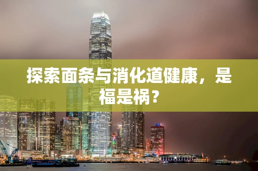探索面条与消化道健康，是福是祸？