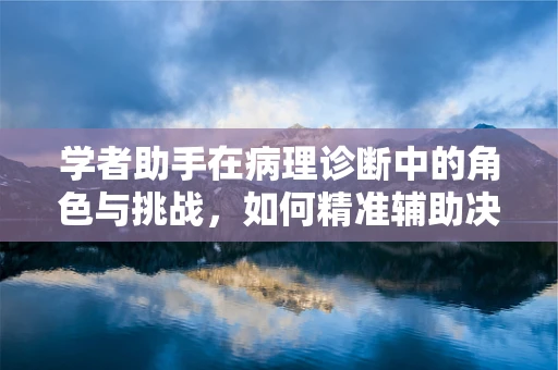 学者助手在病理诊断中的角色与挑战，如何精准辅助决策？
