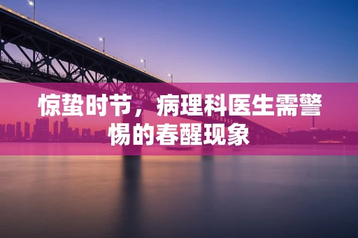 惊蛰时节，病理科医生需警惕的春醒现象