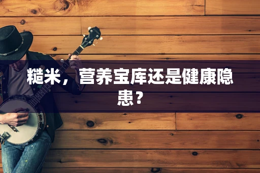 糙米，营养宝库还是健康隐患？