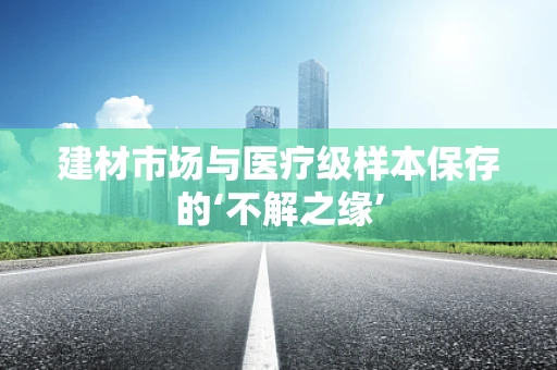 建材市场与医疗级样本保存的‘不解之缘’