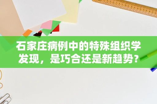 石家庄病例中的特殊组织学发现，是巧合还是新趋势？