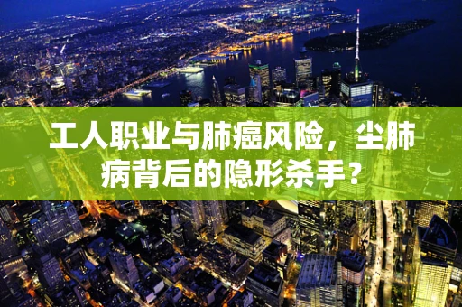 工人职业与肺癌风险，尘肺病背后的隐形杀手？