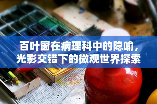 百叶窗在病理科中的隐喻，光影交错下的微观世界探索