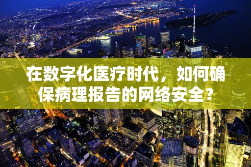 在数字化医疗时代，如何确保病理报告的网络安全？