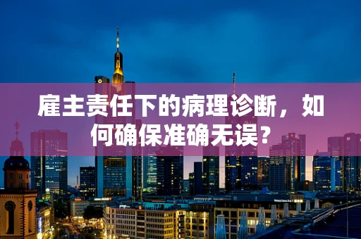 雇主责任下的病理诊断，如何确保准确无误？