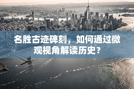 名胜古迹碑刻，如何通过微观视角解读历史？