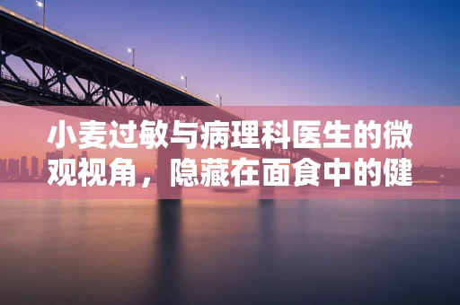 小麦过敏与病理科医生的微观视角，隐藏在面食中的健康谜团