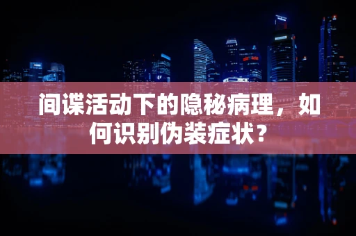 间谍活动下的隐秘病理，如何识别伪装症状？