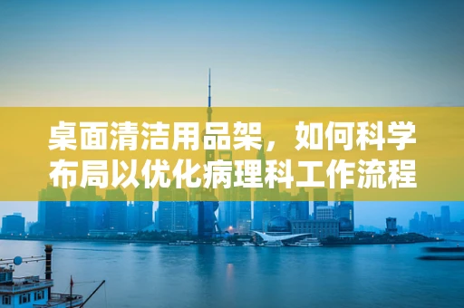桌面清洁用品架，如何科学布局以优化病理科工作流程？