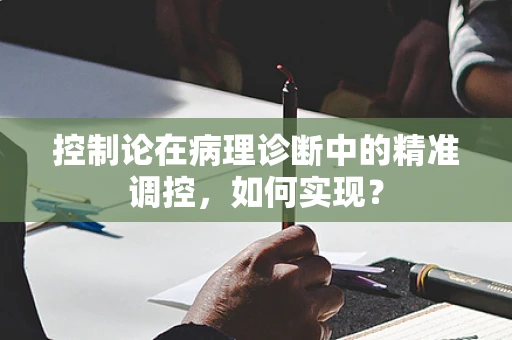 控制论在病理诊断中的精准调控，如何实现？