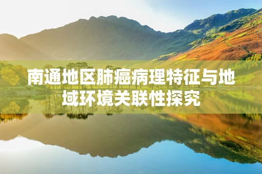 南通地区肺癌病理特征与地域环境关联性探究