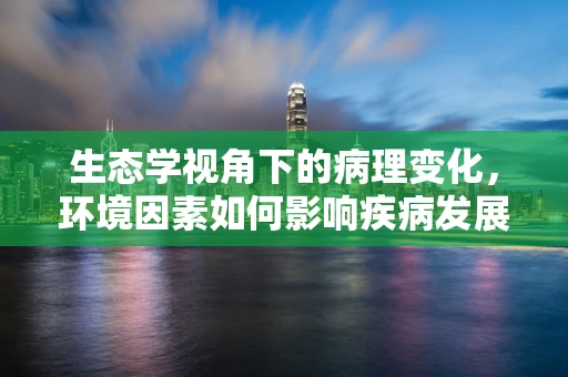 生态学视角下的病理变化，环境因素如何影响疾病发展？
