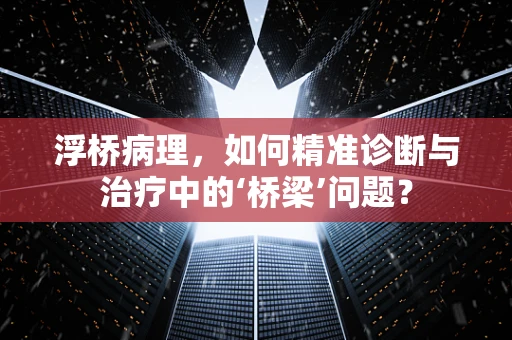 浮桥病理，如何精准诊断与治疗中的‘桥梁’问题？