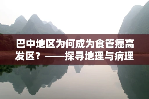 巴中地区为何成为食管癌高发区？——探寻地理与病理的交织密码