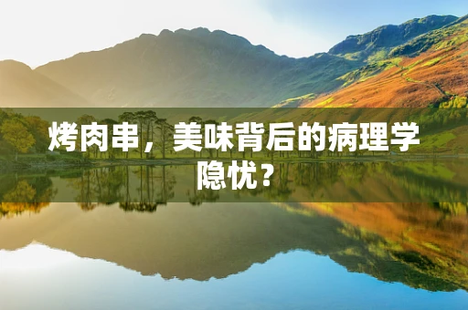 烤肉串，美味背后的病理学隐忧？