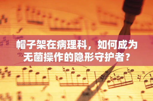 帽子架在病理科，如何成为无菌操作的隐形守护者？