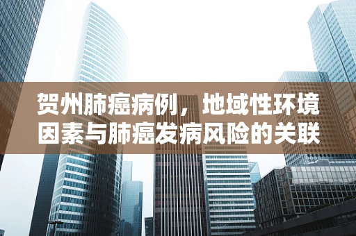贺州肺癌病例，地域性环境因素与肺癌发病风险的关联探讨