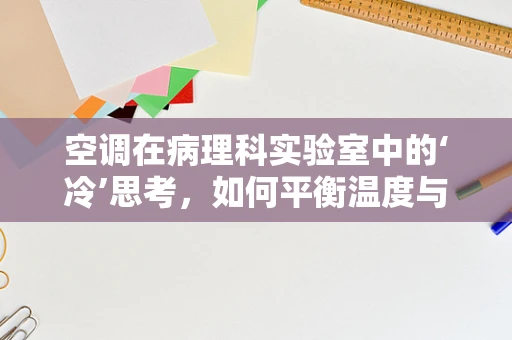 空调在病理科实验室中的‘冷’思考，如何平衡温度与微生物控制？
