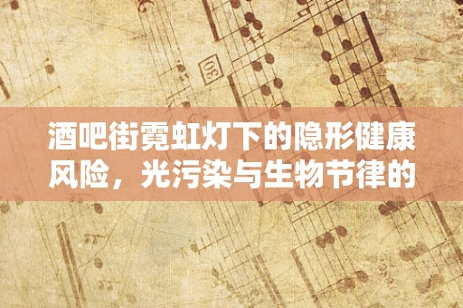 酒吧街霓虹灯下的隐形健康风险，光污染与生物节律的微妙干扰