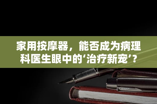 家用按摩器，能否成为病理科医生眼中的‘治疗新宠’？