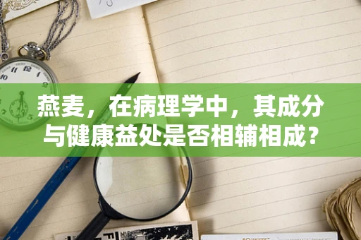 燕麦，在病理学中，其成分与健康益处是否相辅相成？