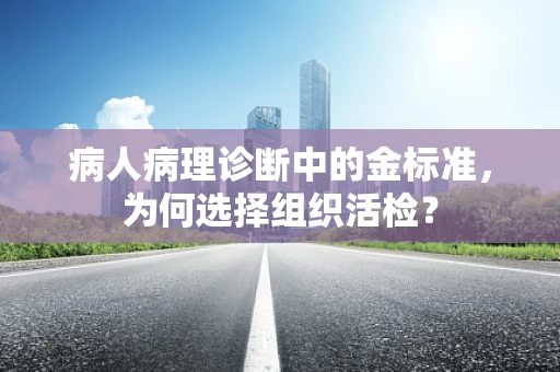 病人病理诊断中的金标准，为何选择组织活检？