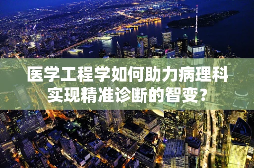 医学工程学如何助力病理科实现精准诊断的智变？