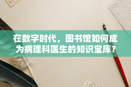 在数字时代，图书馆如何成为病理科医生的知识宝库？